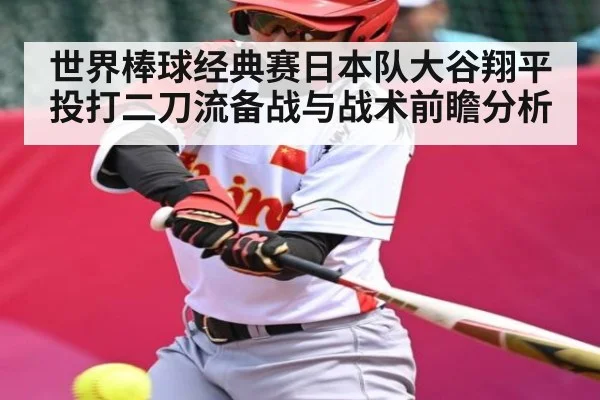 世界棒球经典赛日本队大谷翔平投打二刀流备战与战术前瞻分析（kaiyun）