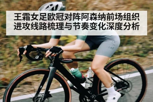 王霜女足欧冠对阵阿森纳前场组织进攻线路梳理与节奏变化深度分析（kaiyun）