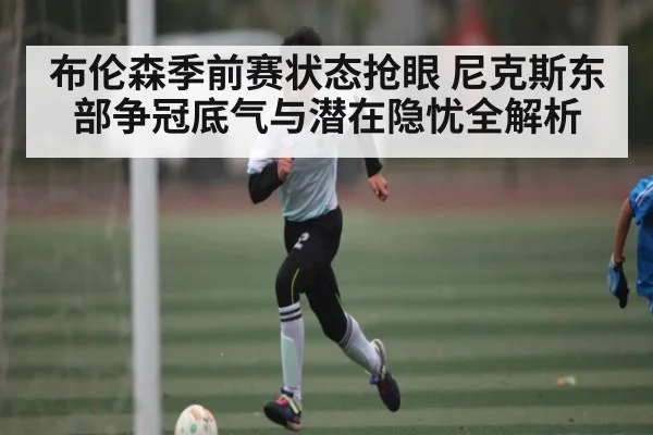 布伦森季前赛状态抢眼 尼克斯东部争冠底气与潜在隐忧全解析（kaiyun）