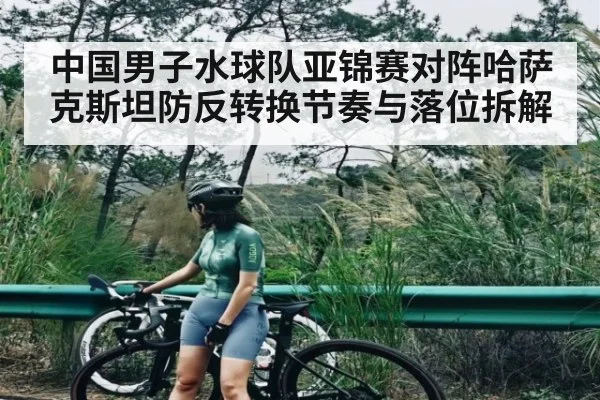 中国男子水球队亚锦赛对阵哈萨克斯坦防反转换节奏与落位拆解