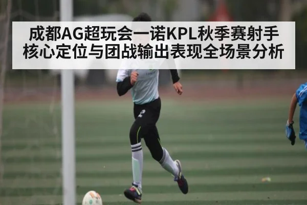 成都AG超玩会一诺KPL秋季赛射手核心定位与团战输出表现全场景分析