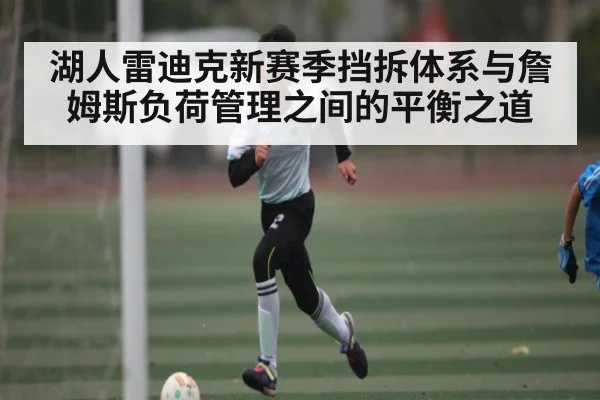 湖人雷迪克新赛季挡拆体系与詹姆斯负荷管理之间的平衡之道（kaiyun）
