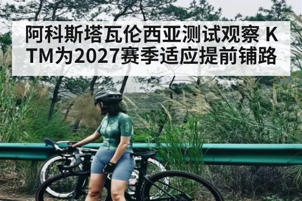 阿科斯塔瓦伦西亚测试观察 KTM为2027赛季适应提前铺路（kaiyun）